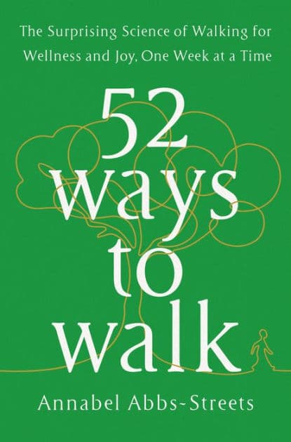 52 Ways to Walk: The Surprising Science of Walking for Wellness and Joy, One Week at a Time by Annabel Abbs-Streets