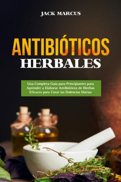 Antibióticos Herbales: Una Completa Guía para Principiantes para Aprender a Elaborar Antibióticos de Hierbas Eficaces para Curar las Dolencias Diarias by Jack Marcus