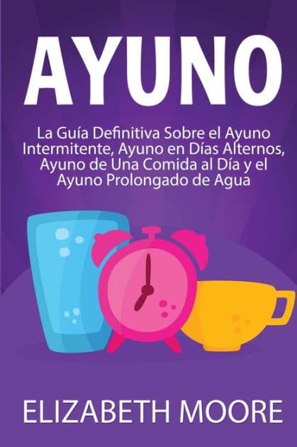Ayuno: La guï¿½a definitiva sobre el ayuno intermitente, ayuno en dï¿½as alternos, ayuno de una comida al dï¿½a y el ayuno prolongado de agua by Elizabeth Moore