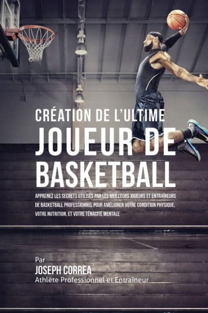 CrÃ¯Â¿Â½ation de l'Ultime Joueur de Basketball: Apprenez les secrets utilisÃ¯Â¿Â½s par les meilleurs joueurs et entraÃ¯Â¿Â½neurs de basketball professionnel pour amÃ¯Â¿Â½liorer votre condition physique, votre Nutrition, et votre TÃ¯Â¿Â½nacitÃ¯Â¿Â½ Mentale by Joseph Correa