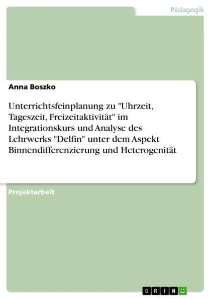 Unterrichtsfeinplanung zu 'Uhrzeit, Tageszeit, Freizeitaktivität' im Integrationskurs und Analyse des Lehrwerks 'Delfin' unter dem Aspekt Binnendifferenzierung und Heterogenität: Portfolio im Rahmen der Zusatzqualifizierung von Lehrkräften im Bereich Deut by Anna Boszko