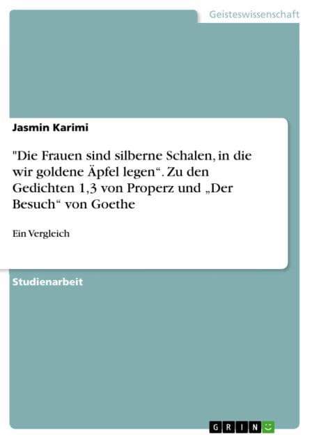 'Die Frauen sind silberne Schalen, in die wir goldene Äpfel legen'. Zu den Gedichten 1,3 von Properz und 'Der Besuch' von Goethe: Ein Vergleich by Jasmin Karimi