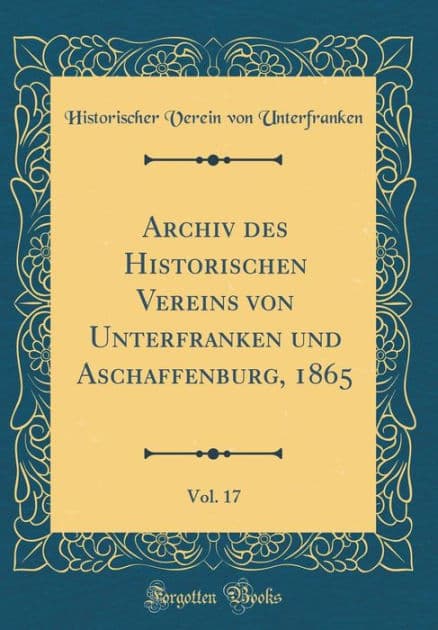 Archiv des Historischen Vereins von Unterfranken und Aschaffenburg, 1865, Vol. 17 (Classic Reprint) by Historischer Verein von Unterfranken