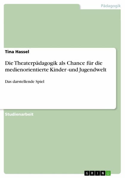 Die Theaterpädagogik als Chance für die medienorientierte Kinder -und Jugendwelt: Das darstellende Spiel by Tina Hassel