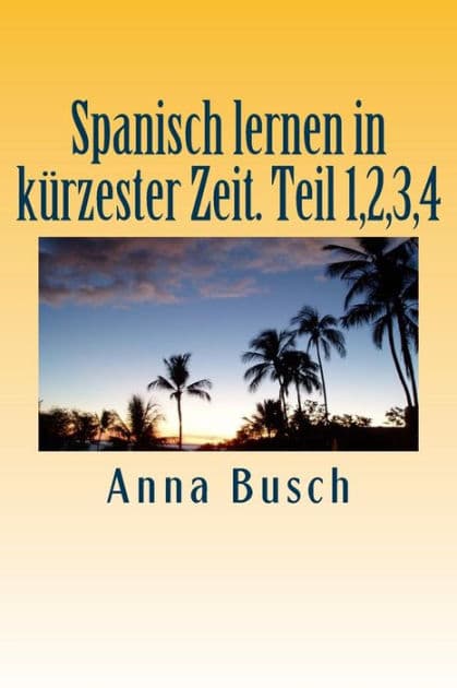 Spanisch lernen in kuerzester Zeit. Teil 1,2,3,4 by Anna Busch