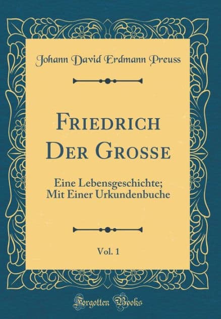 Friedrich Der Große, Vol. 1: Eine Lebensgeschichte; Mit Einer Urkundenbuche (Classic Reprint) by Johann David Erdmann Preuss