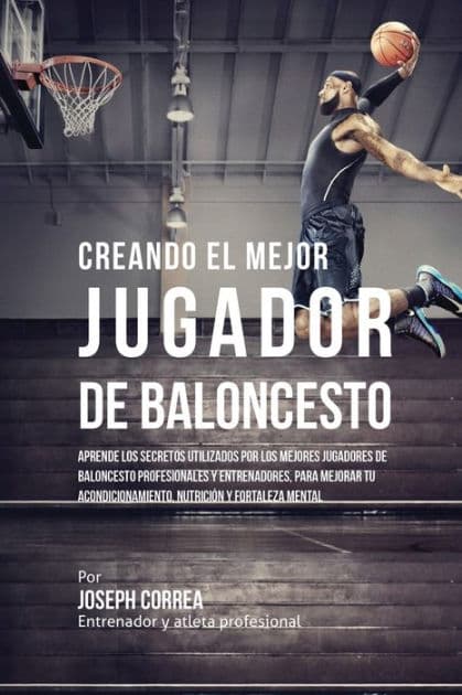 Creando el Mejor Jugador de Baloncesto: Aprende los secretos y trucos utilizados por los mejores Jugador de Baloncestos profesionales y entrenadores, para mejorar tu rendimiento, nutriciï¿½n y fortaleza Mental sin pastillas ni batidos by Joseph Correa
