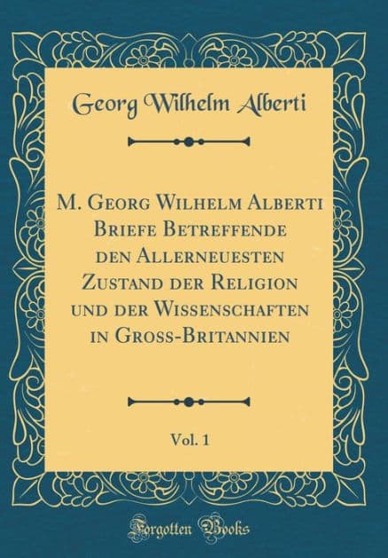 M. Georg Wilhelm Alberti Briefe Betreffende den Allerneuesten Zustand der Religion und der Wißenschaften in Groß-Britannien, Vol. 1 (Classic Reprint) by Georg Wilhelm Alberti
