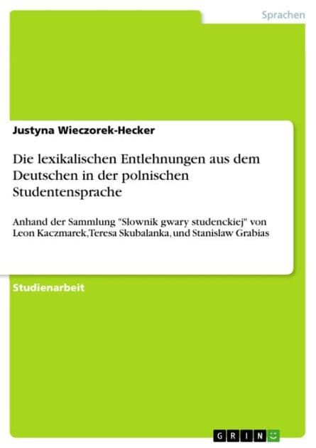 Die lexikalischen Entlehnungen aus dem Deutschen in der polnischen Studentensprache: Anhand der Sammlung 'Slownik gwary studenckiej' von Leon Kaczmarek, Teresa Skubalanka, und Stanislaw Grabias by Justyna Wieczorek-Hecker