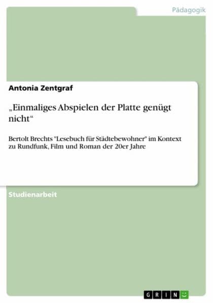 'Einmaliges Abspielen der Platte genügt nicht': Bertolt Brechts 'Lesebuch für Städtebewohner' im Kontext zu Rundfunk, Film und Roman der 20er Jahre by Antonia Zentgraf