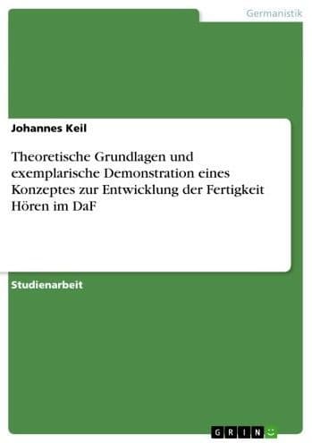 Theoretische Grundlagen und exemplarische Demonstration eines Konzeptes zur Entwicklung der Fertigkeit Hören im DaF by Johannes Keil