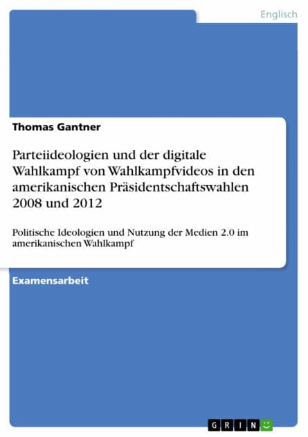 Parteiideologien und der digitale Wahlkampf von Wahlkampfvideos in den amerikanischen Präsidentschaftswahlen 2008 und 2012: Politische Ideologien und Nutzung der Medien 2.0 im amerikanischen Wahlkampf by Thomas Gantner