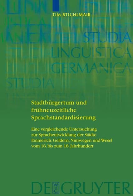 Stadtbürgertum und frühneuzeitliche Sprachstandardisierung: Eine vergleichende Untersuchung zur Sprachentwicklung der Städte Emmerich, Geldern, Nimwegen und Wesel vom 16. bis zum 18. Jahrhundert by Tim Stichlmair
