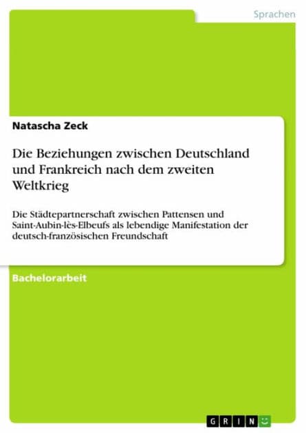 Die Beziehungen zwischen Deutschland und Frankreich nach dem zweiten Weltkrieg: Die Städtepartnerschaft zwischen Pattensen und Saint-Aubin-lès-Elbeufs als lebendige Manifestation der deutsch-französischen Freundschaft by Natascha Zeck