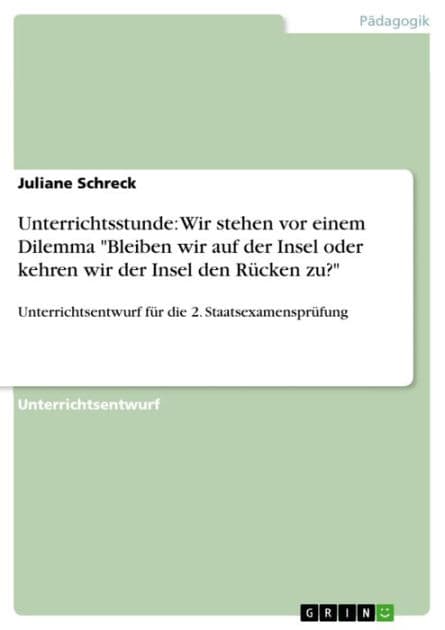 Unterrichtsstunde: Wir stehen vor einem Dilemma 'Bleiben wir auf der Insel oder kehren wir der Insel den Rücken zu?': Unterrichtsentwurf für die 2. Staatsexamensprüfung by Juliane Schreck