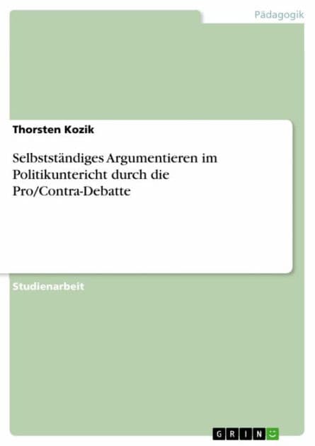 Selbstständiges Argumentieren im Politikuntericht durch die Pro/Contra-Debatte by Thorsten Kozik
