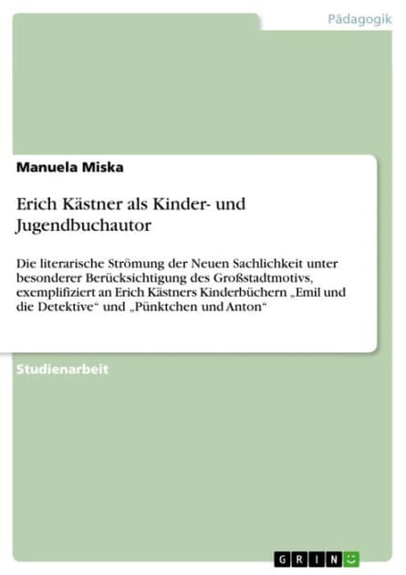 Erich Kästner als Kinder- und Jugendbuchautor: Die literarische Strömung der Neuen Sachlichkeit unter besonderer Berücksichtigung des Großstadtmotivs, exemplifiziert an Erich Kästners Kinderbüchern 'Emil und die Detektive' und 'Pünktchen und Anton' by Manuela Miska