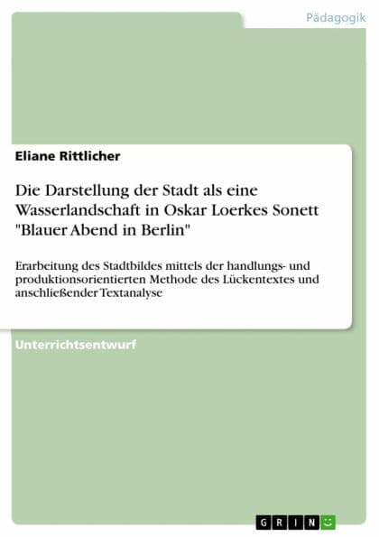 Die Darstellung der Stadt als eine Wasserlandschaft in Oskar Loerkes Sonett 'Blauer Abend in Berlin': Erarbeitung des Stadtbildes mittels der handlungs- und produktionsorientierten Methode des Lückentextes und anschließender Textanalyse by Eliane Rittlicher