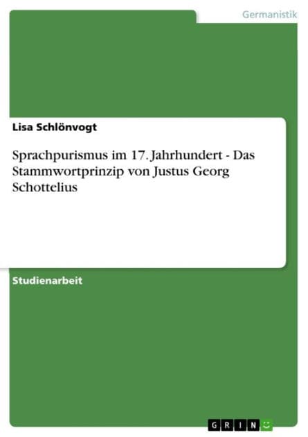 Sprachpurismus im 17. Jahrhundert - Das Stammwortprinzip von Justus Georg Schottelius: Das Stammwortprinzip von Justus Georg Schottelius by Lisa Schlönvogt