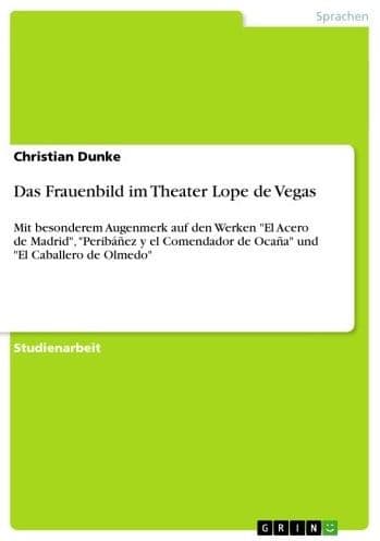 Das Frauenbild im Theater Lope de Vegas: Mit besonderem Augenmerk auf den Werken 'El Acero de Madrid', 'Peribáñez y el Comendador de Ocaña' und 'El Caballero de Olmedo' by Christian Dunke