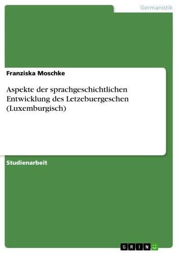 Aspekte der sprachgeschichtlichen Entwicklung des Letzebuergeschen (Luxemburgisch) by Franziska Moschke