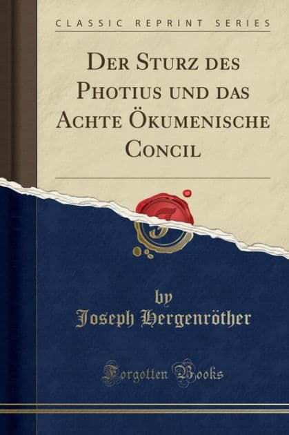 Der Sturz Des Photius Und Das Achte ï¿½Kumenische Concil (Classic Reprint) by Joseph Hergenrother