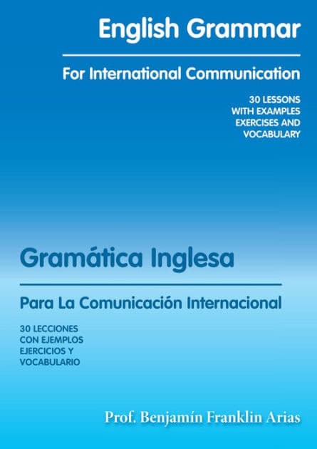 English Grammar for International Communication: 30 LESSONS with EXAMPLES EXERCISES and VOCABULARY by Prof. Benjamín Franklin Arias