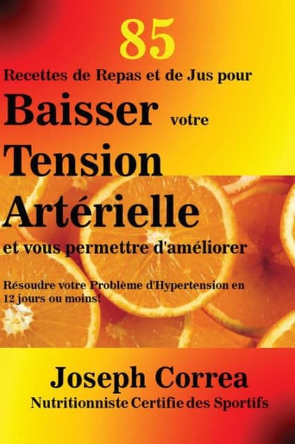 85 Recettes de Repas et de Jus pour Baisser votre Tension Artérielle et vous permettre d'améliorer: Résoudre votre Problème d'Hypertension en 12 jours ou moins! by Joseph Correa