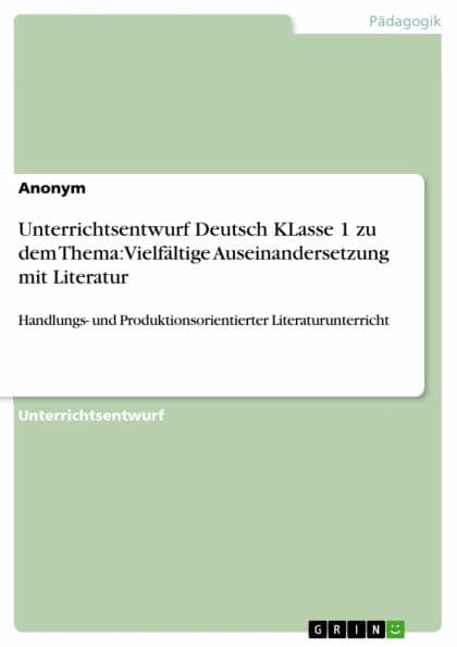 Unterrichtsentwurf Deutsch KLasse 1 zu dem Thema: Vielfältige Auseinandersetzung mit Literatur: Handlungs- und Produktionsorientierter Literaturunterricht by Anonym