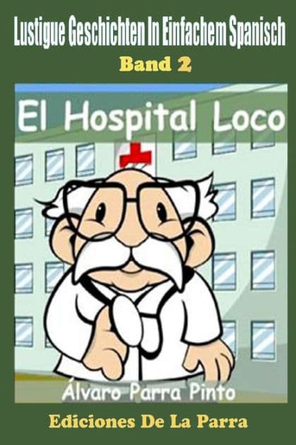 Lustige Geschichten in Einfachem Spanisch 2: El Hospital Loco by ïlvaro Parra Pinto