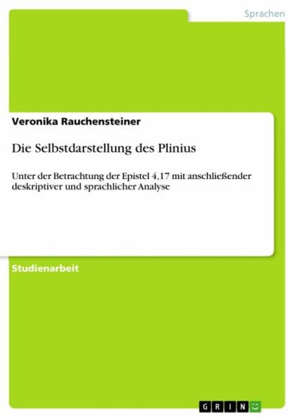 Die Selbstdarstellung des Plinius: Unter der Betrachtung der Epistel 4,17 mit anschließender deskriptiver und sprachlicher Analyse by Veronika Rauchensteiner