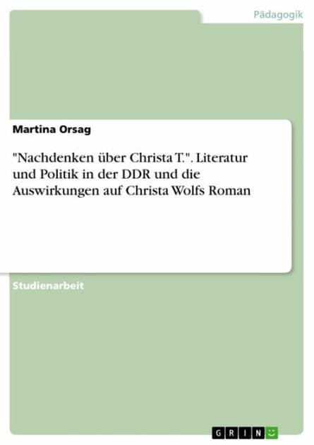 'Nachdenken über Christa T.'. Literatur und Politik in der DDR und die Auswirkungen auf Christa Wolfs Roman by Martina Orsag
