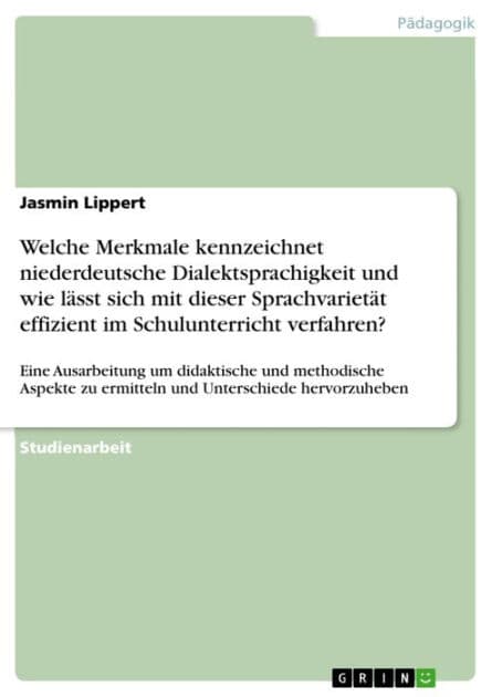 Welche Merkmale kennzeichnet niederdeutsche Dialektsprachigkeit und wie lässt sich mit dieser Sprachvarietät effizient im Schulunterricht verfahren?: Eine Ausarbeitung um didaktische und methodische Aspekte zu ermitteln und Unterschiede hervorzuheben by Jasmin Lippert