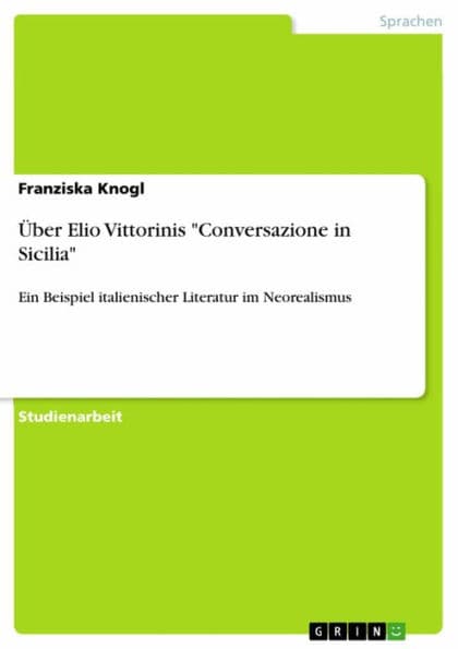 Über Elio Vittorinis 'Conversazione in Sicilia': Ein Beispiel italienischer Literatur im Neorealismus by Franziska Knogl