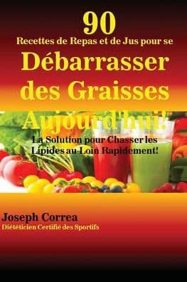 90 Recettes de Repas et de Jus pour se Débarrasser des Graisses Aujourd'hui!: La Solution pour Chasser les Lipides au Loin Rapidement! by Joseph Correa