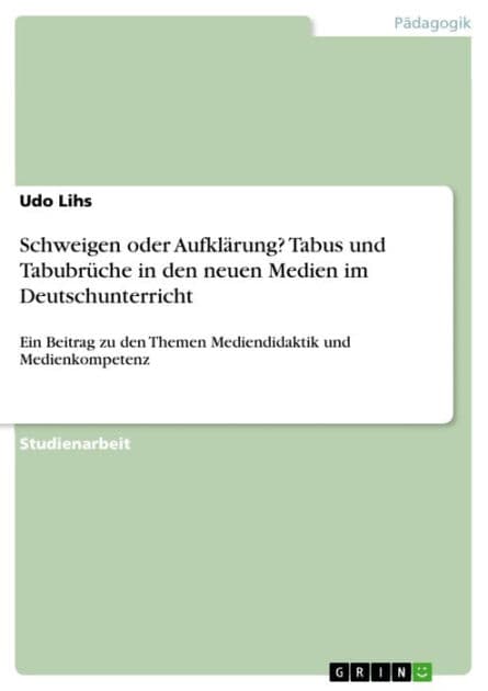 Schweigen oder Aufklärung? Tabus und Tabubrüche in den neuen Medien im Deutschunterricht: Ein Beitrag zu den Themen Mediendidaktik und Medienkompetenz by Udo Lihs