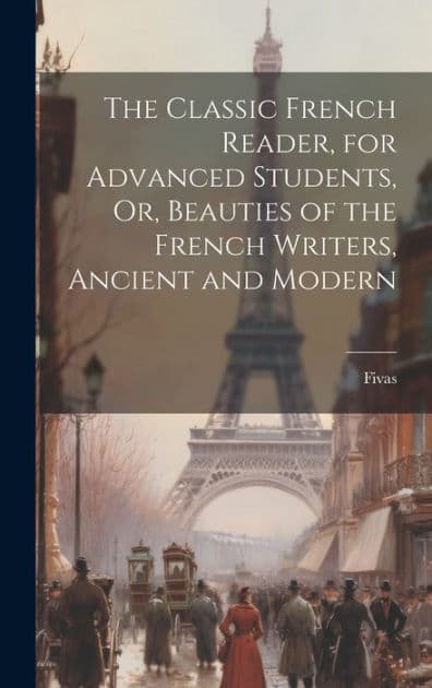 The Classic French Reader, for Advanced Students, Or, Beauties of the French Writers, Ancient and Modern by Fivas