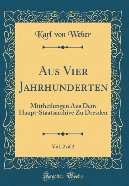 Aus Vier Jahrhunderten, Vol. 2 of 2: Mittheilungen Aus Dem Haupt-Staatsarchive Zu Dresden (Classic Reprint) by Karl von Weber