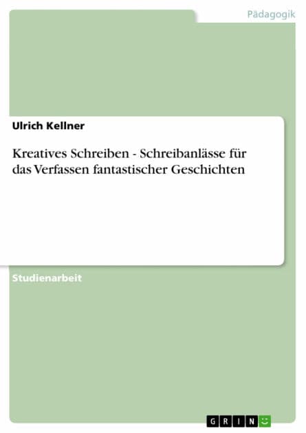 Kreatives Schreiben - Schreibanlässe für das Verfassen fantastischer Geschichten: Schreibanlässe für das Verfassen fantastischer Geschichten by Ulrich Kellner