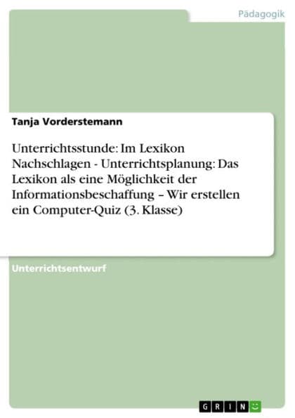 Unterrichtsstunde: Im Lexikon Nachschlagen - Unterrichtsplanung: Das Lexikon als eine Möglichkeit der Informationsbeschaffung - Wir erstellen ein Computer-Quiz (3. Klasse): Unterrichtsplanung: Das Lexikon als eine Möglichkeit der Informationsbeschaffung ? by Tanja Vorderstemann