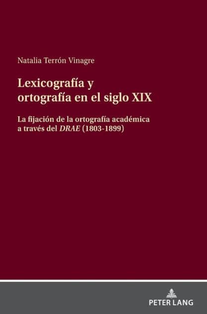 Lexicografía y ortografía en el siglo XIX: La fijación de la ortografía académica a través del DRAE<i> (1803-1899) by Natalia Terrón Vinagre