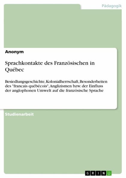 Sprachkontakte des Französischen in Québec: Besiedlungsgeschichte, Kolonialherrschaft, Besonderheiten des 'francais québécois', Anglizismen bzw. der Einfluss der anglophonen Umwelt auf die französische Sprache by Anonym