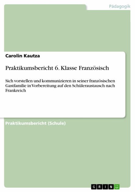 Praktikumsbericht 6. Klasse Französisch: Sich vorstellen und kommunizieren in seiner französischen Gastfamilie in Vorbereitung auf den Schüleraustausch nach Frankreich by Carolin Kautza