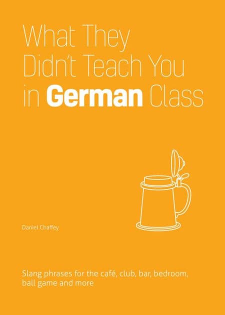 What They Didn't Teach You in German Class: Slang Phrases for the Cafe, Club, Bar, Bedroom, Ball Game and More by Daniel Chaffey
