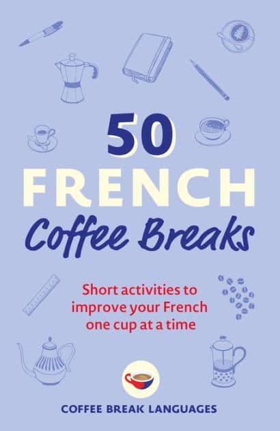 50 French Coffee Breaks: Short activities to improve your French one cup at a time by Coffee Break Languages