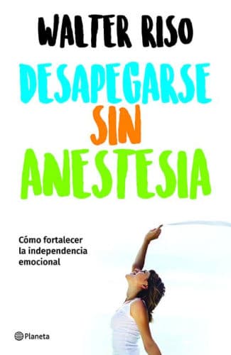 Desapegarse sin anestesia: Cómo fortalecer la independencia emocional / Detaching without Anesthesia by Walter Riso