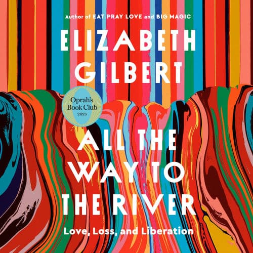 All the Way to the River: Love, Loss, and Liberation (Oprah's Book Club) by Elizabeth Gilbert