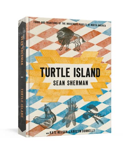 Turtle Island: Foods and Traditions of the Indigenous Peoples of North America by Sean Sherman, Kate Nelson, Kristin Donnelly