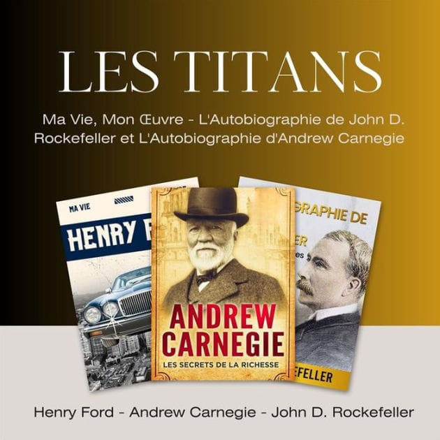 Les Titans: Ma Vie, Mon Ouvre, L'Autobiographie de John D. Rockefeller et L'Autobiographie d'Andrew Carnegie