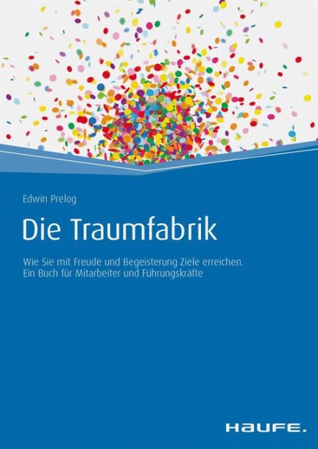 Die Traumfabrik: Wie Sie mit Freude und Begeisterung Ziele erreichen. Ein Buch für Mitarbeiter und Führungskräfte